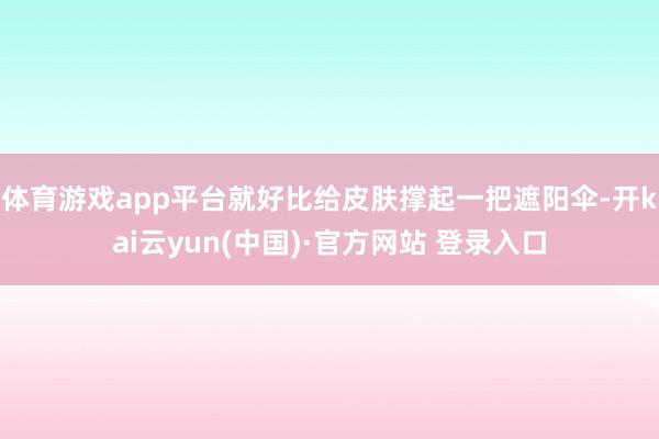 体育游戏app平台就好比给皮肤撑起一把遮阳伞-开kai云yun(中国)·官方网站 登录入口