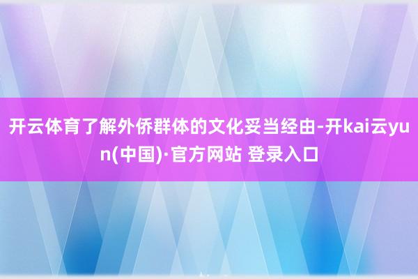 开云体育了解外侨群体的文化妥当经由-开kai云yun(中国)·官方网站 登录入口