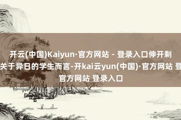 开云(中国)Kaiyun·官方网站 - 登录入口伸开剩余57%关于异日的学生而言-开kai云yun(中国)·官方网站 登录入口