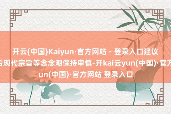 开云(中国)Kaiyun·官方网站 - 登录入口建议对批判表面、后现代宗旨等念念潮保持审慎-开kai云yun(中国)·官方网站 登录入口