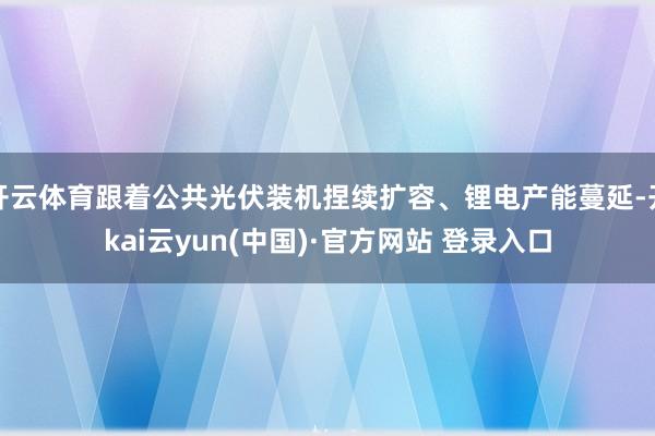开云体育跟着公共光伏装机捏续扩容、锂电产能蔓延-开kai云yun(中国)·官方网站 登录入口