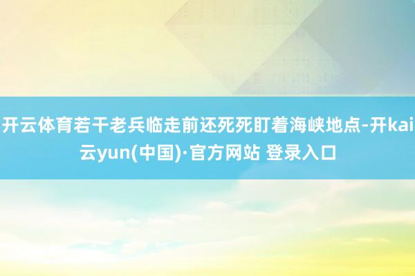 开云体育若干老兵临走前还死死盯着海峡地点-开kai云yun(中国)·官方网站 登录入口