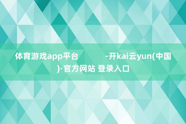 体育游戏app平台            -开kai云yun(中国)·官方网站 登录入口