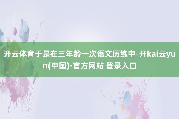 开云体育于是在三年龄一次语文历练中-开kai云yun(中国)·官方网站 登录入口
