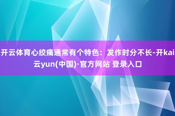 开云体育心绞痛通常有个特色：发作时分不长-开kai云yun(中国)·官方网站 登录入口