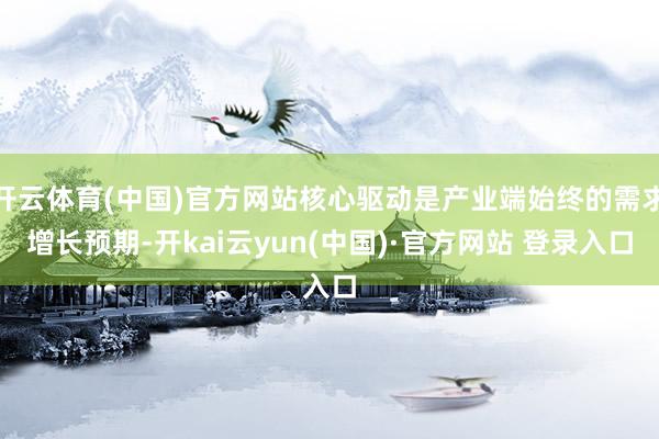 开云体育(中国)官方网站核心驱动是产业端始终的需求增长预期-开kai云yun(中国)·官方网站 登录入口