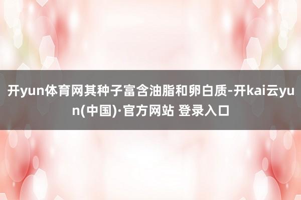 开yun体育网其种子富含油脂和卵白质-开kai云yun(中国)·官方网站 登录入口