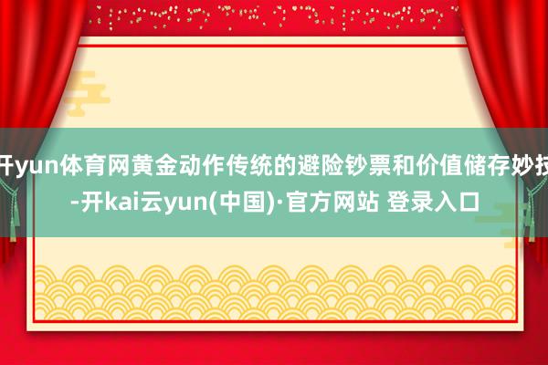 开yun体育网黄金动作传统的避险钞票和价值储存妙技-开kai云yun(中国)·官方网站 登录入口