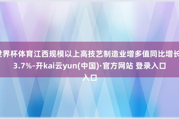 世界杯体育江西规模以上高技艺制造业增多值同比增长13.7%-开kai云yun(中国)·官方网站 登录入口