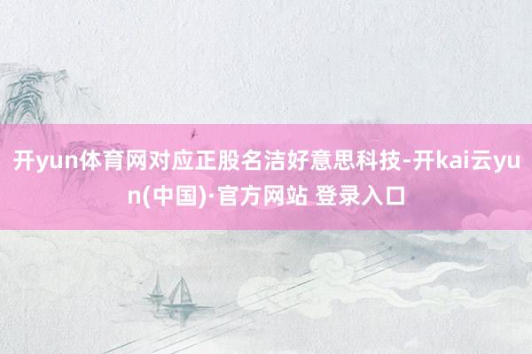 开yun体育网对应正股名洁好意思科技-开kai云yun(中国)·官方网站 登录入口