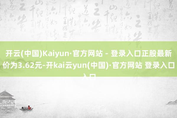 开云(中国)Kaiyun·官方网站 - 登录入口正股最新价为3.62元-开kai云yun(中国)·官方网站 登录入口