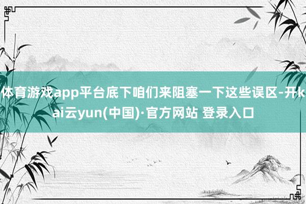 体育游戏app平台底下咱们来阻塞一下这些误区-开kai云yun(中国)·官方网站 登录入口