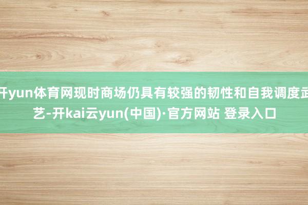 开yun体育网现时商场仍具有较强的韧性和自我调度武艺-开kai云yun(中国)·官方网站 登录入口