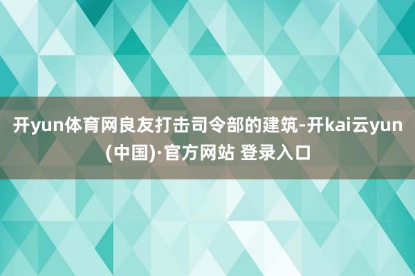 开yun体育网良友打击司令部的建筑-开kai云yun(中国)·官方网站 登录入口