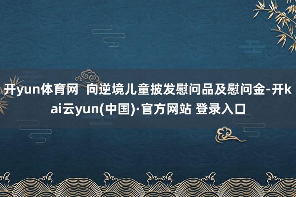 开yun体育网  向逆境儿童披发慰问品及慰问金-开kai云yun(中国)·官方网站 登录入口