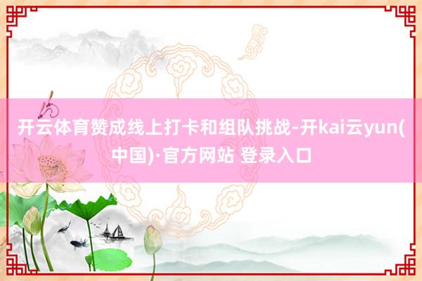 开云体育赞成线上打卡和组队挑战-开kai云yun(中国)·官方网站 登录入口