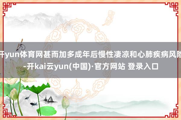 开yun体育网甚而加多成年后慢性凄凉和心肺疾病风险-开kai云yun(中国)·官方网站 登录入口