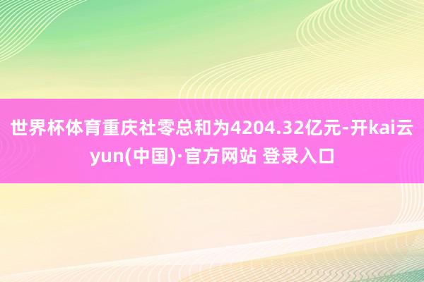 世界杯体育重庆社零总和为4204.32亿元-开kai云yun(中国)·官方网站 登录入口