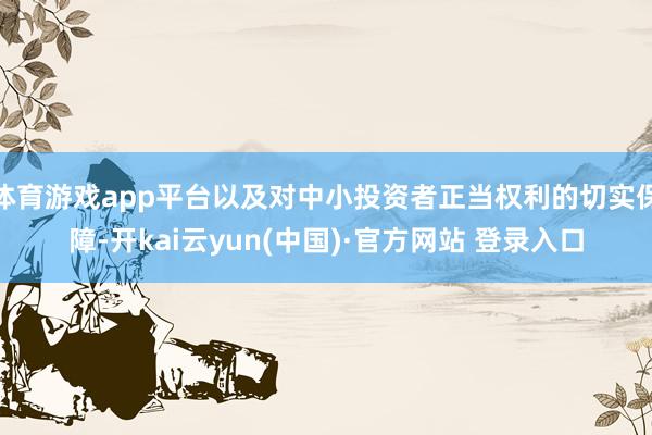 体育游戏app平台以及对中小投资者正当权利的切实保障-开kai云yun(中国)·官方网站 登录入口