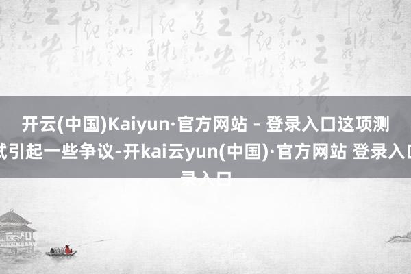 开云(中国)Kaiyun·官方网站 - 登录入口这项测试引起一些争议-开kai云yun(中国)·官方网站 登录入口