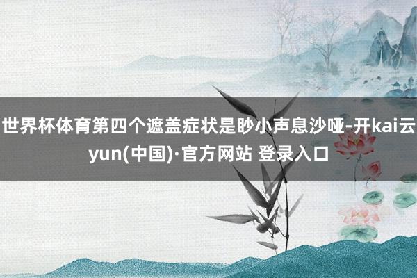 世界杯体育第四个遮盖症状是眇小声息沙哑-开kai云yun(中国)·官方网站 登录入口