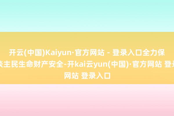 开云(中国)Kaiyun·官方网站 - 登录入口全力保险东谈主民生命财产安全-开kai云yun(中国)·官方网站 登录入口