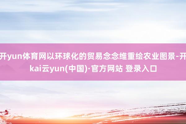 开yun体育网以环球化的贸易念念维重绘农业图景-开kai云yun(中国)·官方网站 登录入口