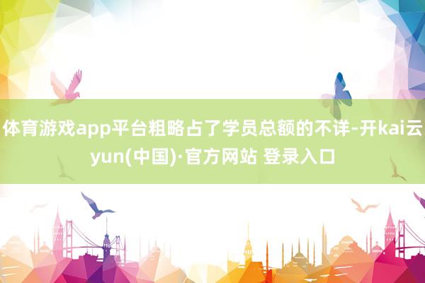 体育游戏app平台粗略占了学员总额的不详-开kai云yun(中国)·官方网站 登录入口