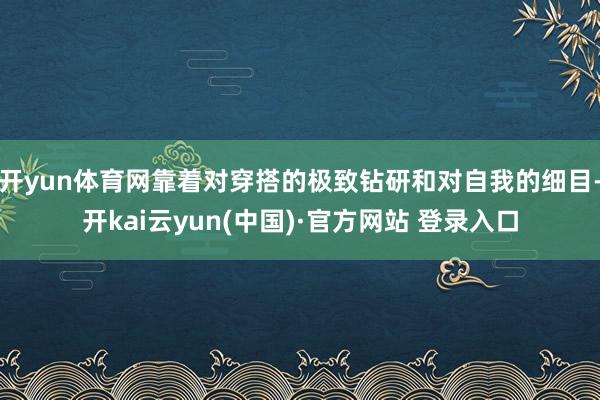 开yun体育网靠着对穿搭的极致钻研和对自我的细目-开kai云yun(中国)·官方网站 登录入口