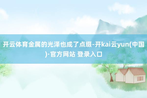 开云体育金属的光泽也成了点缀-开kai云yun(中国)·官方网站 登录入口