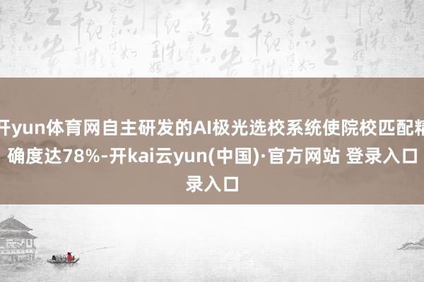 开yun体育网自主研发的AI极光选校系统使院校匹配精确度达78%-开kai云yun(中国)·官方网站 登录入口