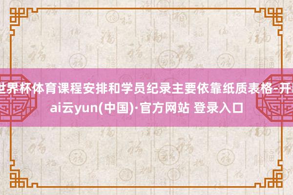 世界杯体育课程安排和学员纪录主要依靠纸质表格-开kai云yun(中国)·官方网站 登录入口