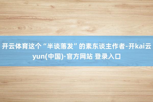 开云体育这个“半谈落发”的素东谈主作者-开kai云yun(中国)·官方网站 登录入口