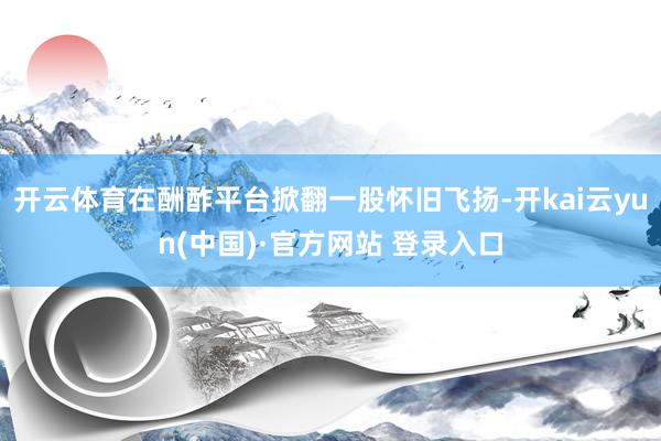 开云体育在酬酢平台掀翻一股怀旧飞扬-开kai云yun(中国)·官方网站 登录入口