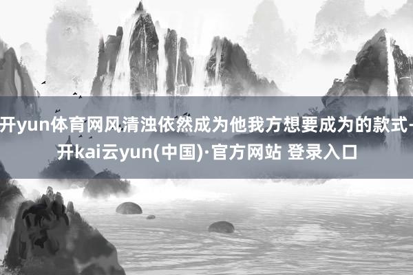 开yun体育网风清浊依然成为他我方想要成为的款式-开kai云yun(中国)·官方网站 登录入口