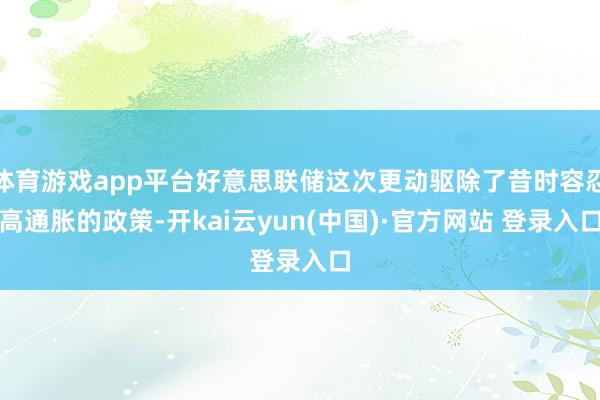 体育游戏app平台好意思联储这次更动驱除了昔时容忍高通胀的政策-开kai云yun(中国)·官方网站 登录入口