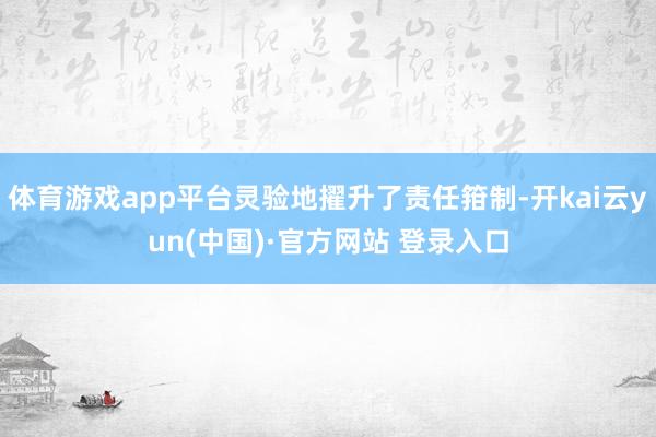 体育游戏app平台灵验地擢升了责任箝制-开kai云yun(中国)·官方网站 登录入口