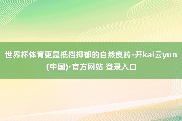 世界杯体育更是抵挡抑郁的自然良药-开kai云yun(中国)·官方网站 登录入口