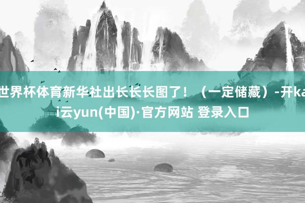 世界杯体育新华社出长长长图了！（一定储藏）-开kai云yun(中国)·官方网站 登录入口