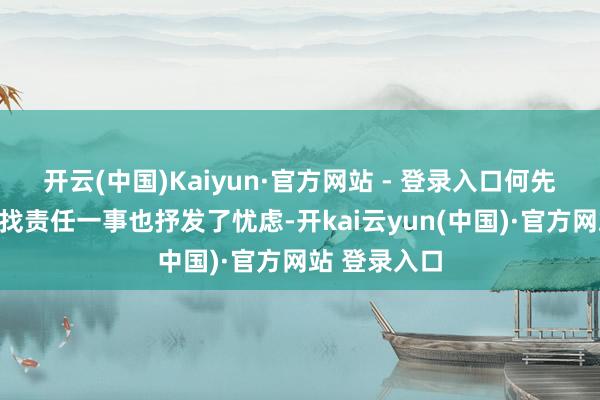 开云(中国)Kaiyun·官方网站 - 登录入口何先生关于重新找责任一事也抒发了忧虑-开kai云yun(中国)·官方网站 登录入口