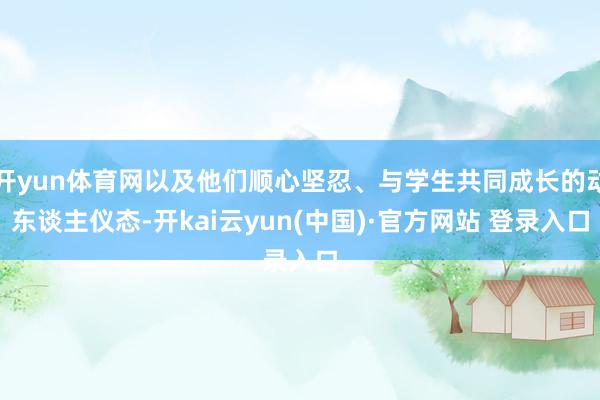 开yun体育网以及他们顺心坚忍、与学生共同成长的动东谈主仪态-开kai云yun(中国)·官方网站 登录入口