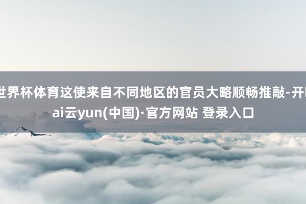 世界杯体育这使来自不同地区的官员大略顺畅推敲-开kai云yun(中国)·官方网站 登录入口
