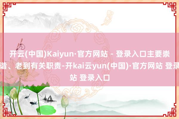 开云(中国)Kaiyun·官方网站 - 登录入口主要崇拜和谐、老到有关职责-开kai云yun(中国)·官方网站 登录入口
