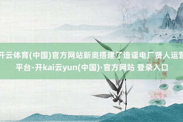 开云体育(中国)官方网站新奥搭建了造谣电厂贤人运营平台-开kai云yun(中国)·官方网站 登录入口