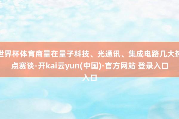 世界杯体育商量在量子科技、光通讯、集成电路几大热点赛谈-开kai云yun(中国)·官方网站 登录入口
