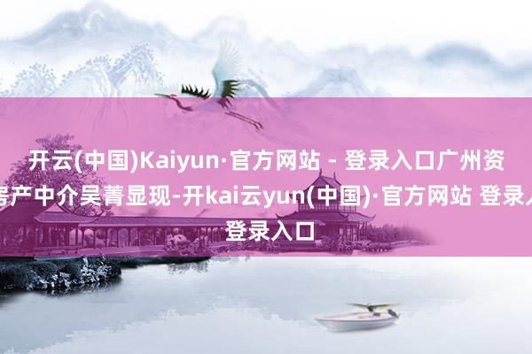 开云(中国)Kaiyun·官方网站 - 登录入口广州资深房产中介吴菁显现-开kai云yun(中国)·官方网站 登录入口