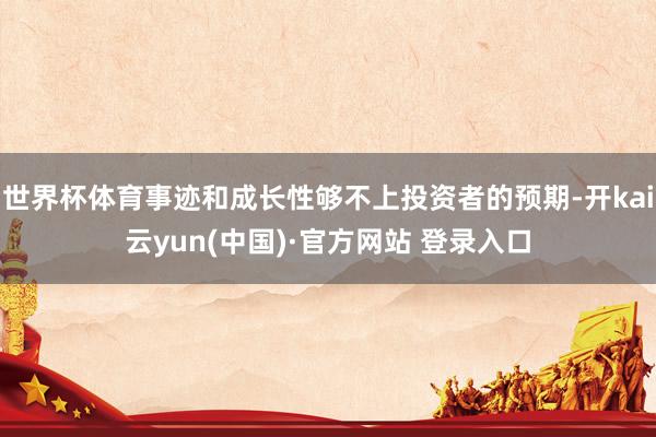 世界杯体育事迹和成长性够不上投资者的预期-开kai云yun(中国)·官方网站 登录入口