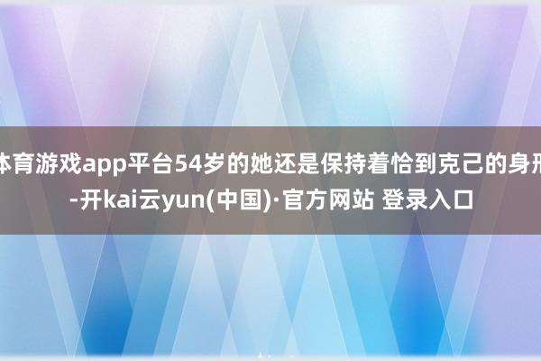 体育游戏app平台54岁的她还是保持着恰到克己的身形-开kai云yun(中国)·官方网站 登录入口