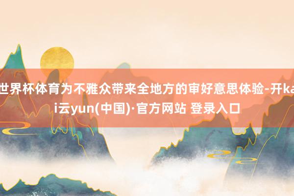 世界杯体育为不雅众带来全地方的审好意思体验-开kai云yun(中国)·官方网站 登录入口