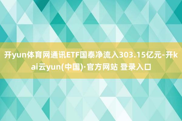 开yun体育网通讯ETF国泰净流入303.15亿元-开kai云yun(中国)·官方网站 登录入口
